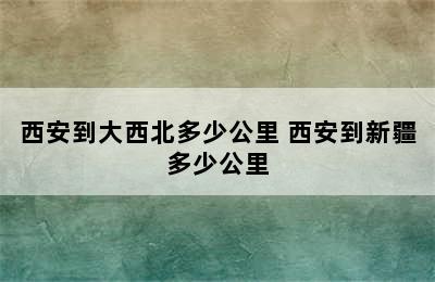 西安到大西北多少公里 西安到新疆多少公里